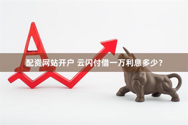 配资网站开户 云闪付借一万利息多少？