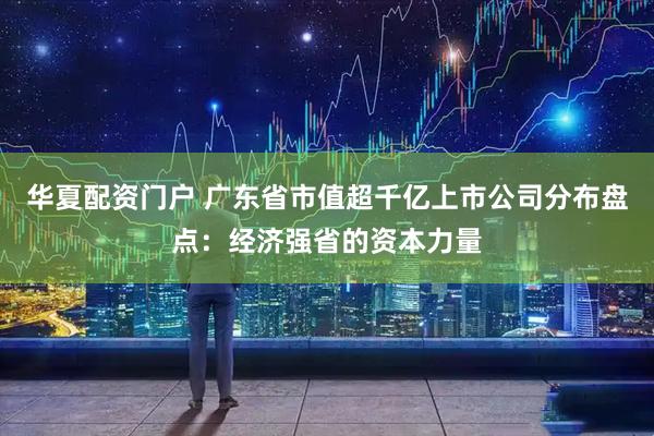 华夏配资门户 广东省市值超千亿上市公司分布盘点：经济强省的资本力量