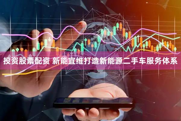 投资股票配资 新能宜维打造新能源二手车服务体系