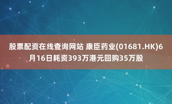 股票配资在线查询网站 康臣药业(01681.HK)6月16日耗资393万港元回购35万股