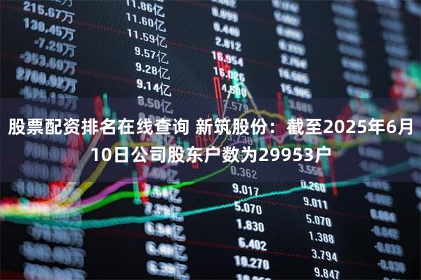 股票配资排名在线查询 新筑股份：截至2025年6月10日公司股东户数为29953户