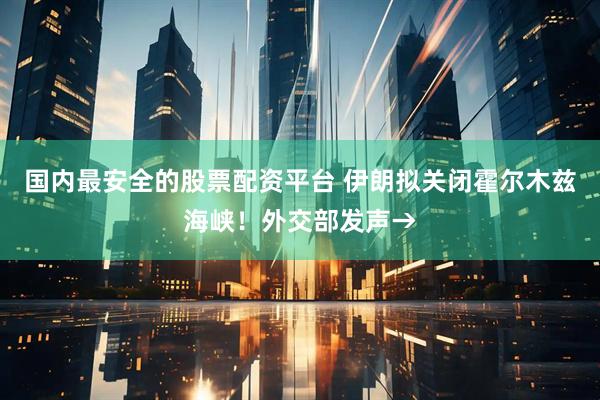 国内最安全的股票配资平台 伊朗拟关闭霍尔木兹海峡！外交部发声→