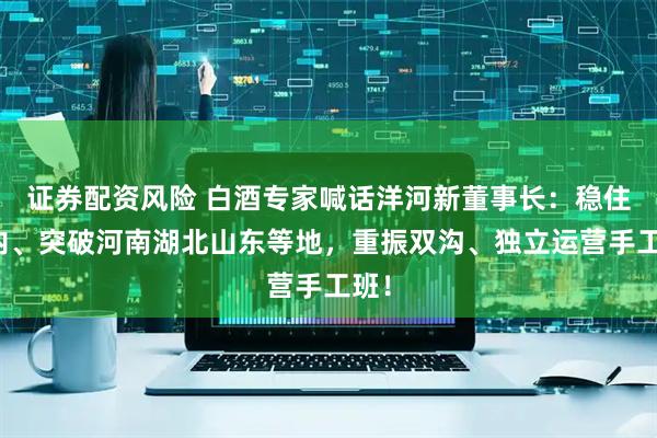 证券配资风险 白酒专家喊话洋河新董事长：稳住省内、突破河南湖北山东等地，重振双沟、独立运营手工班！