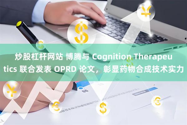 炒股杠杆网站 博腾与 Cognition Therapeutics 联合发表 OPRD 论文，彰显药物合成技术实力