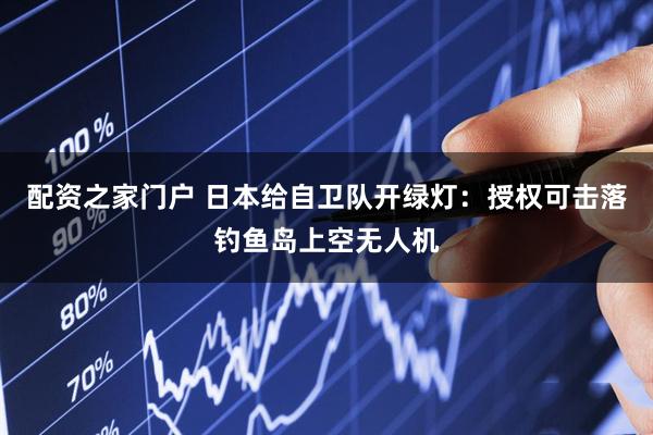 配资之家门户 日本给自卫队开绿灯：授权可击落钓鱼岛上空无人机