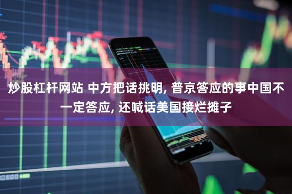 炒股杠杆网站 中方把话挑明, 普京答应的事中国不一定答应, 还喊话美国接烂摊子