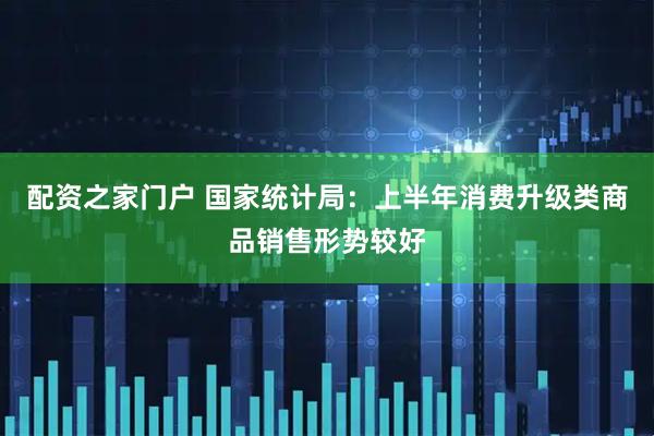 配资之家门户 国家统计局：上半年消费升级类商品销售形势较好