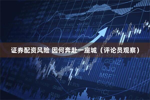 证券配资风险 因何奔赴一座城（评论员观察）