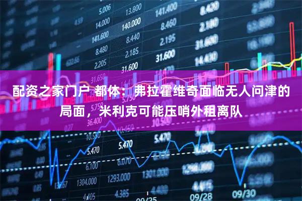 配资之家门户 都体：弗拉霍维奇面临无人问津的局面，米利克可能压哨外租离队