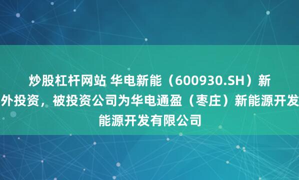 炒股杠杆网站 华电新能（600930.SH）新增一起对外投资，被投资公司为华电通盈（枣庄）新能源开发有限公司