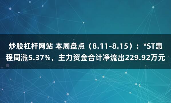 炒股杠杆网站 本周盘点（8.11-8.15）：*ST惠程周涨5.37%，主力资金合计净流出229.92万元