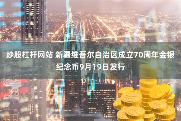 炒股杠杆网站 新疆维吾尔自治区成立70周年金银纪念币9月19日发行