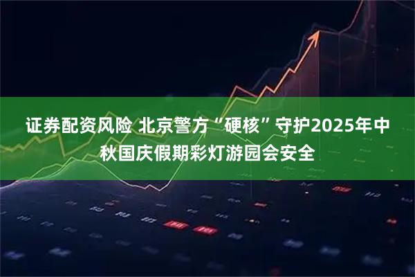 证券配资风险 北京警方“硬核”守护2025年中秋国庆假期彩灯游园会安全