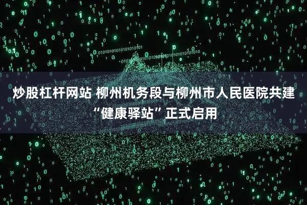 炒股杠杆网站 柳州机务段与柳州市人民医院共建“健康驿站”正式启用