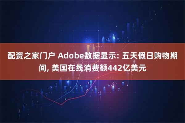 配资之家门户 Adobe数据显示: 五天假日购物期间, 美国在线消费额442亿美元