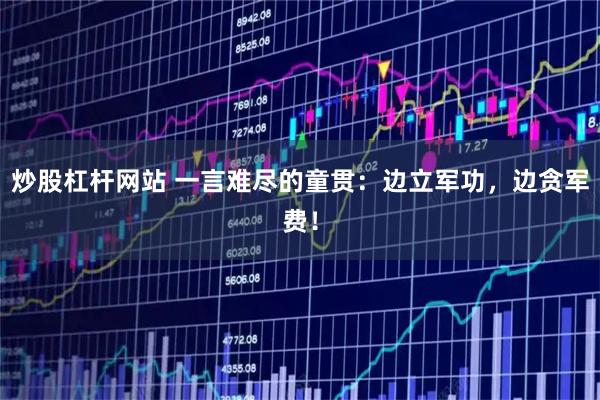 炒股杠杆网站 一言难尽的童贯：边立军功，边贪军费！