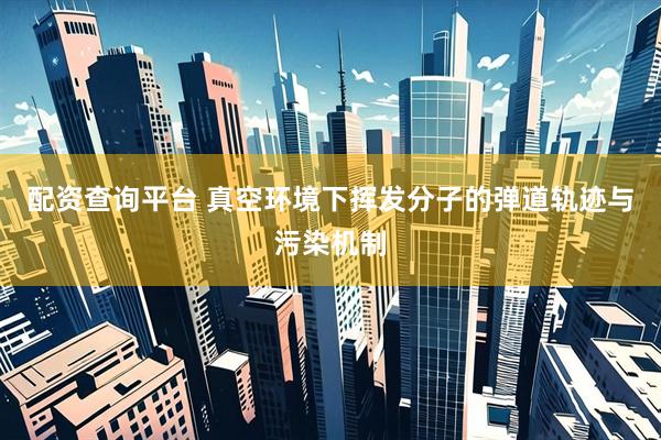 配资查询平台 真空环境下挥发分子的弹道轨迹与污染机制
