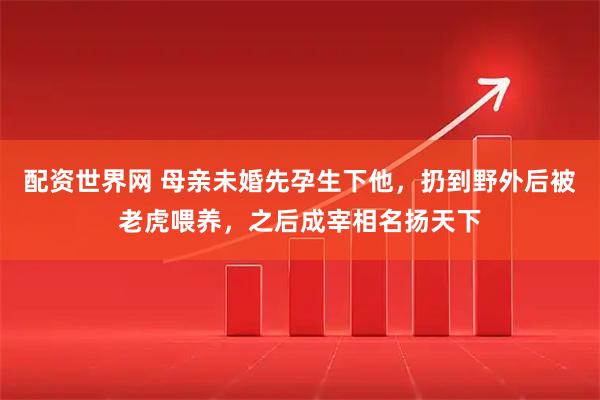 配资世界网 母亲未婚先孕生下他，扔到野外后被老虎喂养，之后成宰相名扬天下