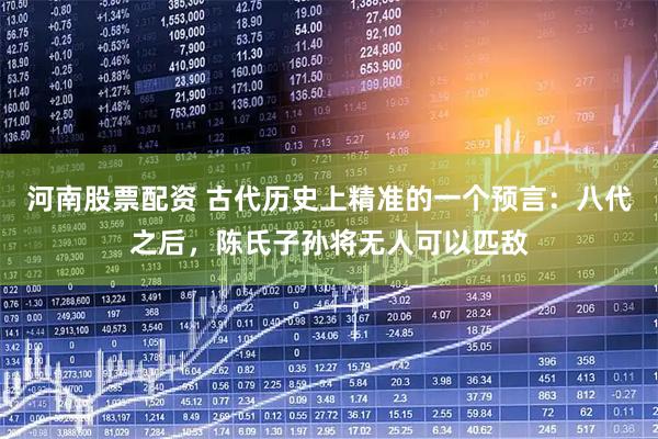 河南股票配资 古代历史上精准的一个预言：八代之后，陈氏子孙将无人可以匹敌